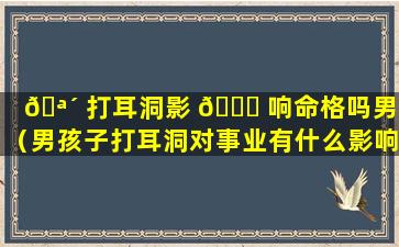 🪴 打耳洞影 🐋 响命格吗男孩（男孩子打耳洞对事业有什么影响吗）